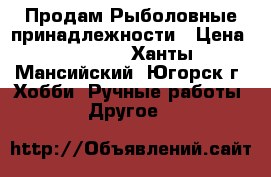  Продам Рыболовные принадлежности › Цена ­ 2 500 - Ханты-Мансийский, Югорск г. Хобби. Ручные работы » Другое   